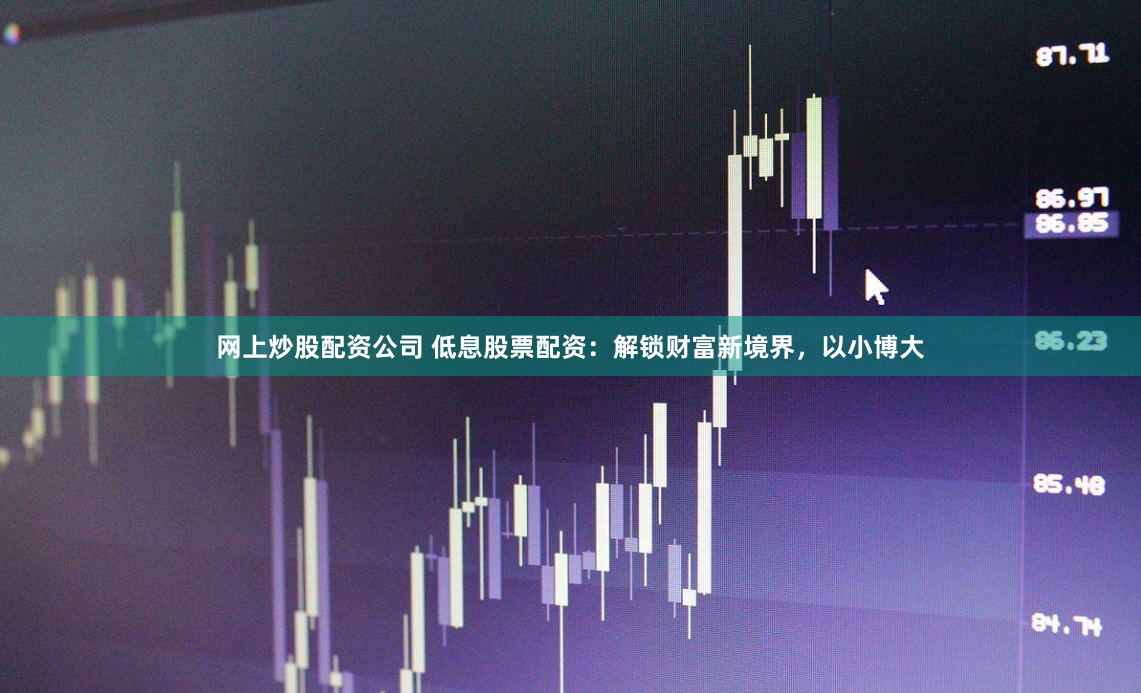 网上炒股配资公司 低息股票配资：解锁财富新境界，以小博大