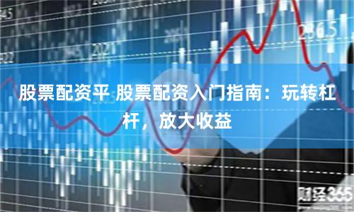 股票配资平 股票配资入门指南：玩转杠杆，放大收益
