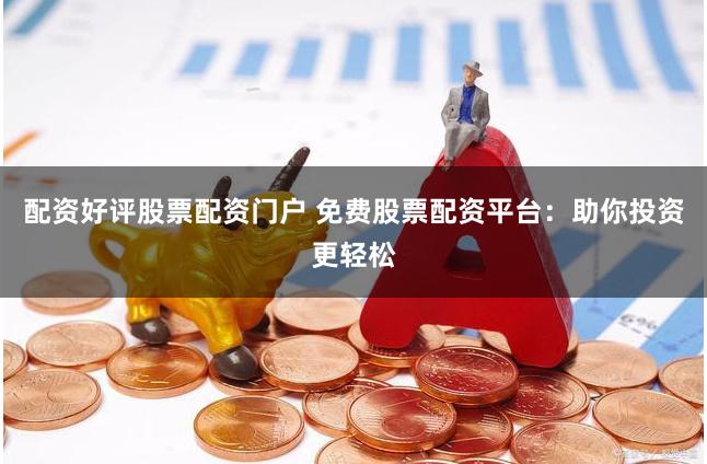 配资好评股票配资门户 免费股票配资平台：助你投资更轻松