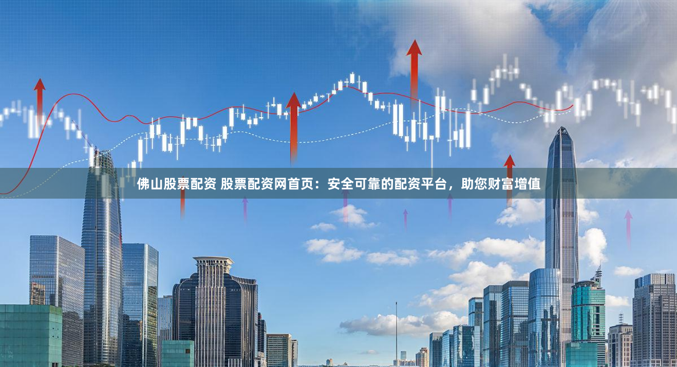佛山股票配资 股票配资网首页：安全可靠的配资平台，助您财富增值