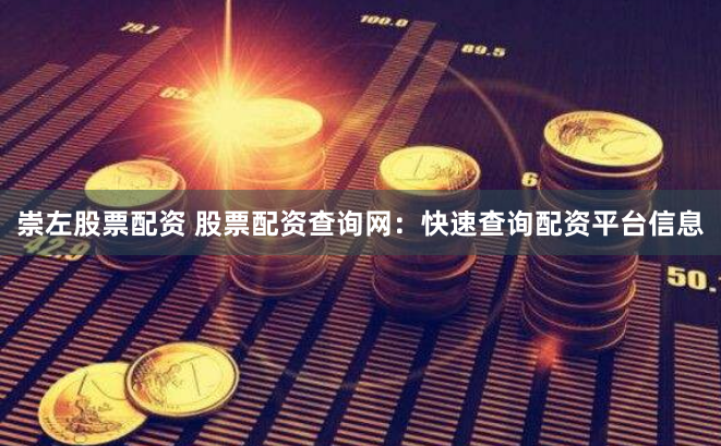 崇左股票配资 股票配资查询网：快速查询配资平台信息