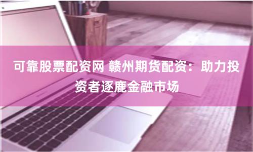 可靠股票配资网 赣州期货配资：助力投资者逐鹿金融市场