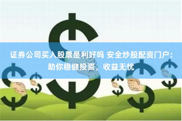 证券公司买入股票是利好吗 安全炒股配资门户：助你稳健投资，收益无忧