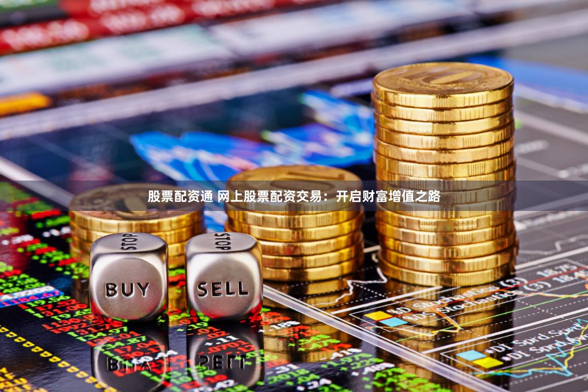 股票配资通 网上股票配资交易：开启财富增值之路
