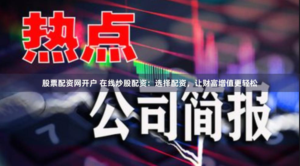 股票配资网开户 在线炒股配资：选择配资，让财富增值更轻松