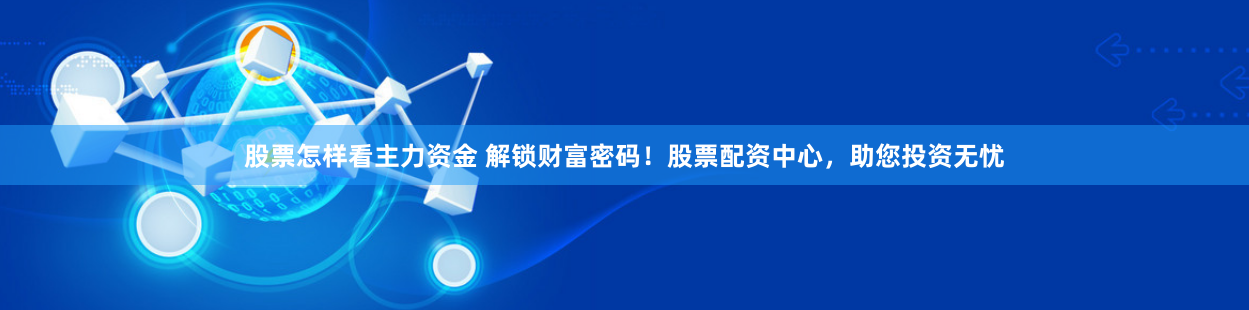 股票怎样看主力资金 解锁财富密码！股票配资中心，助您投资无忧