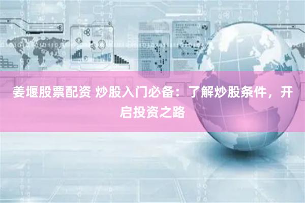 姜堰股票配资 炒股入门必备：了解炒股条件，开启投资之路