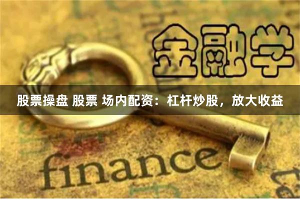 股票操盘 股票 场内配资：杠杆炒股，放大收益