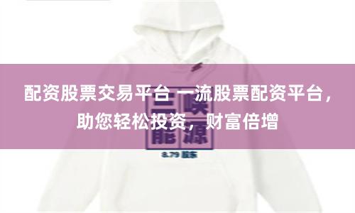 配资股票交易平台 一流股票配资平台，助您轻松投资，财富倍增