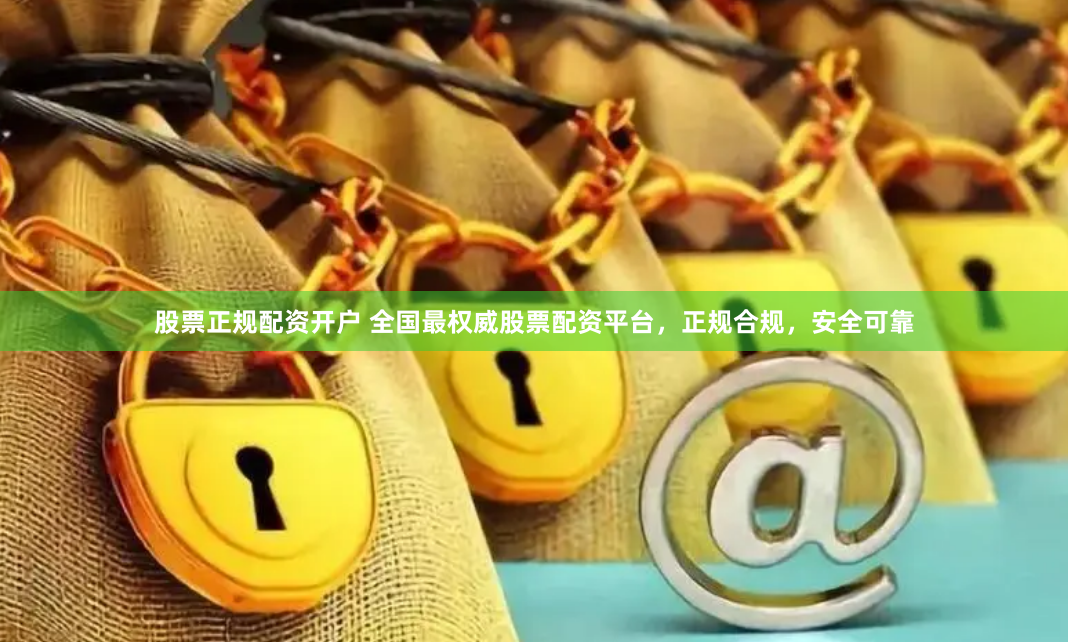 股票正规配资开户 全国最权威股票配资平台，正规合规，安全可靠