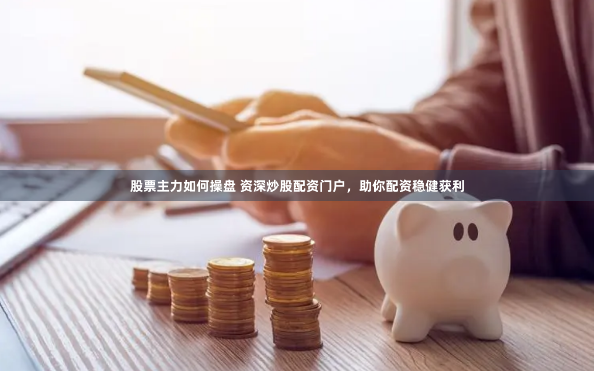 股票主力如何操盘 资深炒股配资门户，助你配资稳健获利