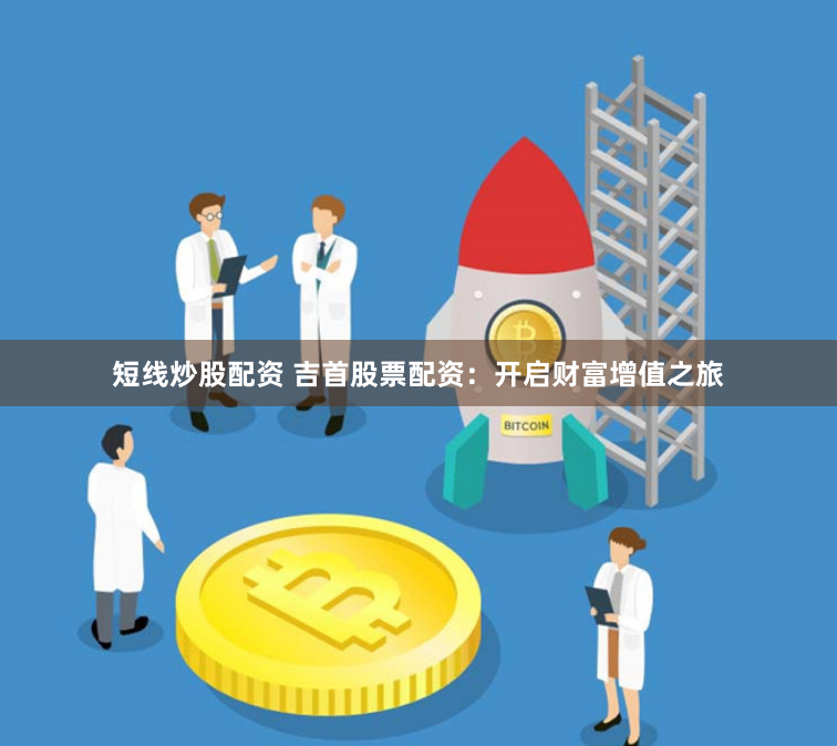 短线炒股配资 吉首股票配资：开启财富增值之旅