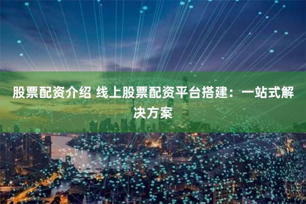 股票配资介绍 线上股票配资平台搭建：一站式解决方案