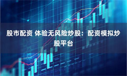 股市配资 体验无风险炒股：配资模拟炒股平台