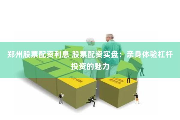 郑州股票配资利息 股票配资实盘：亲身体验杠杆投资的魅力