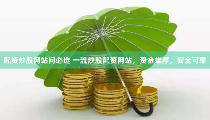 配资炒股网站问必选 一流炒股配资网站，资金雄厚，安全可靠