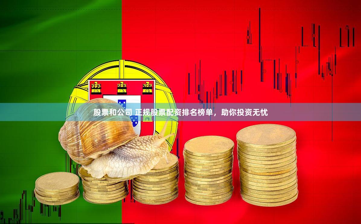 股票和公司 正规股票配资排名榜单，助你投资无忧