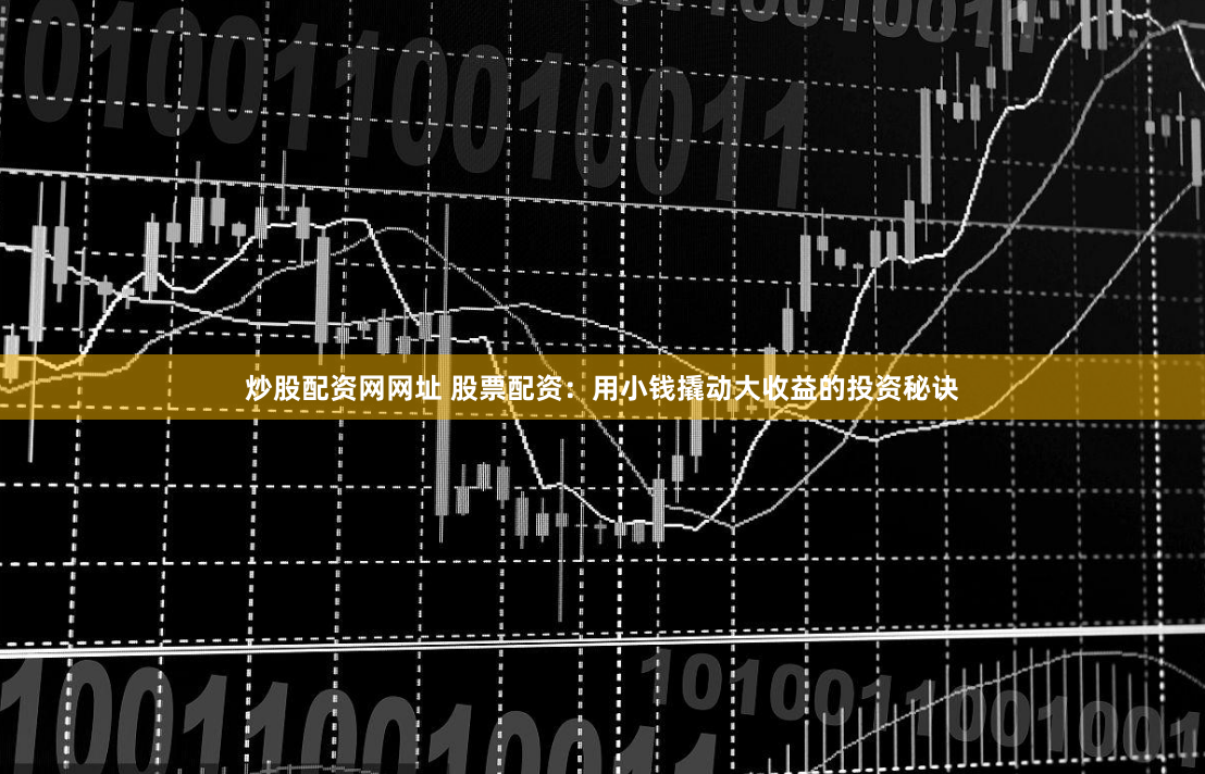 炒股配资网网址 股票配资：用小钱撬动大收益的投资秘诀