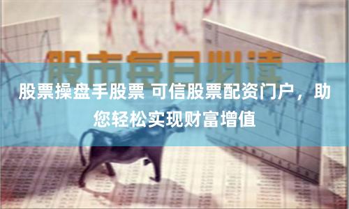 股票操盘手股票 可信股票配资门户，助您轻松实现财富增值