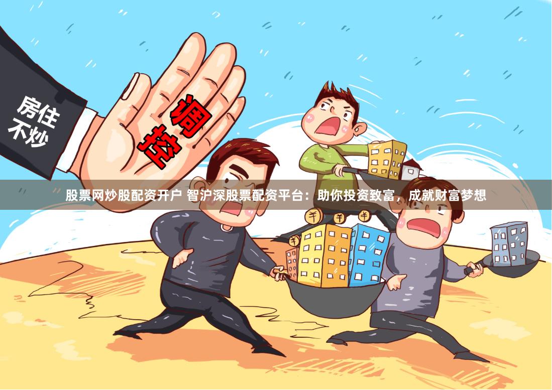 股票网炒股配资开户 智沪深股票配资平台：助你投资致富，成就财富梦想
