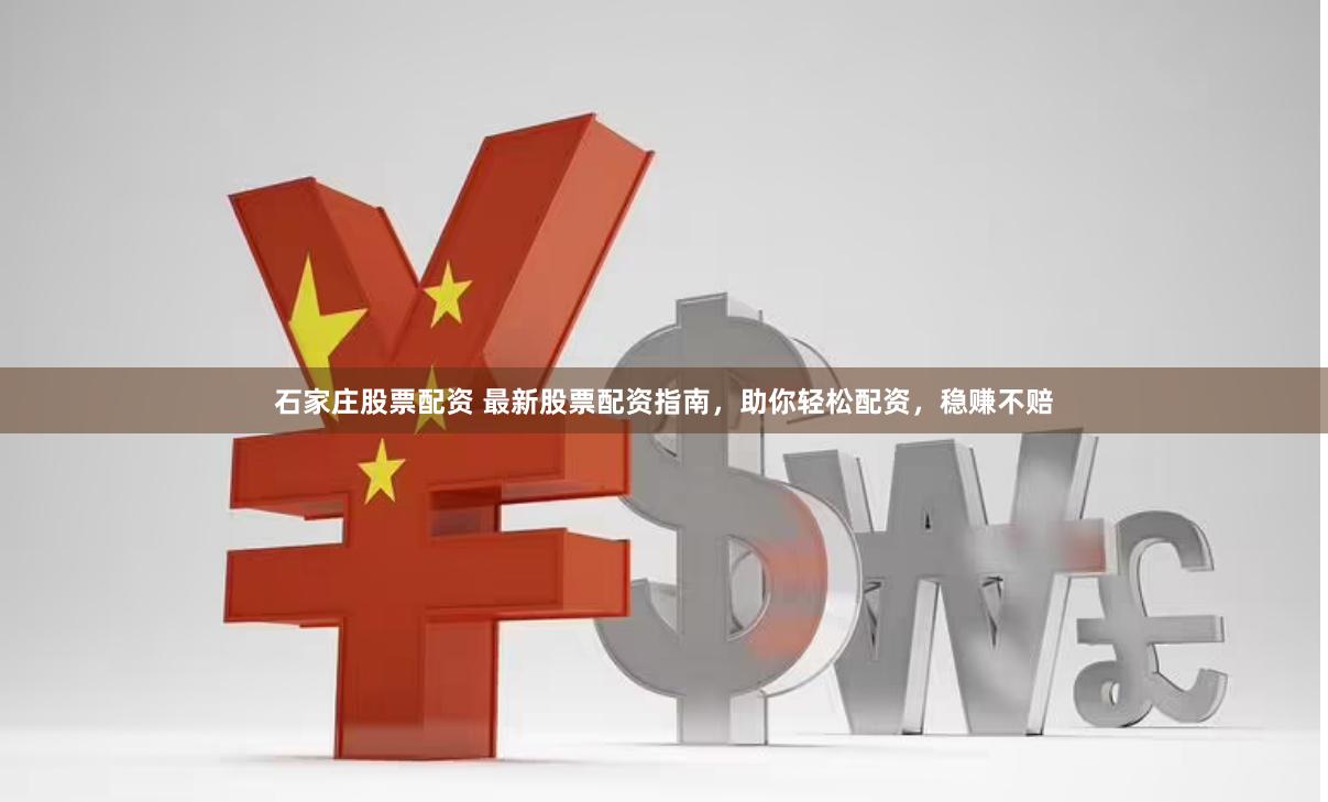 石家庄股票配资 最新股票配资指南，助你轻松配资，稳赚不赔