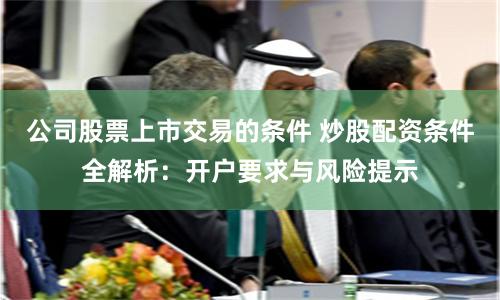 公司股票上市交易的条件 炒股配资条件全解析：开户要求与风险提示