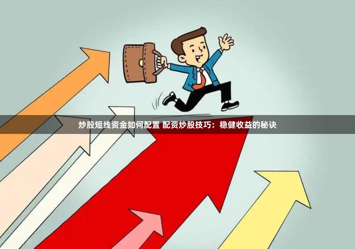 炒股短线资金如何配置 配资炒股技巧：稳健收益的秘诀