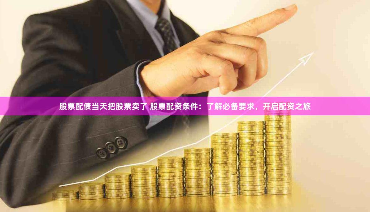股票配债当天把股票卖了 股票配资条件：了解必备要求，开启配资之旅