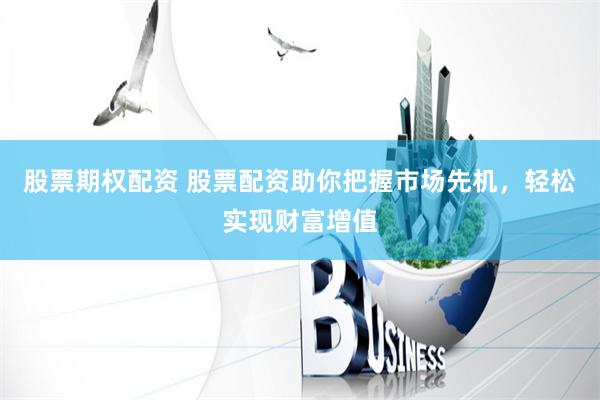 股票期权配资 股票配资助你把握市场先机，轻松实现财富增值