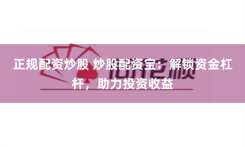 正规配资炒股 炒股配资宝：解锁资金杠杆，助力投资收益