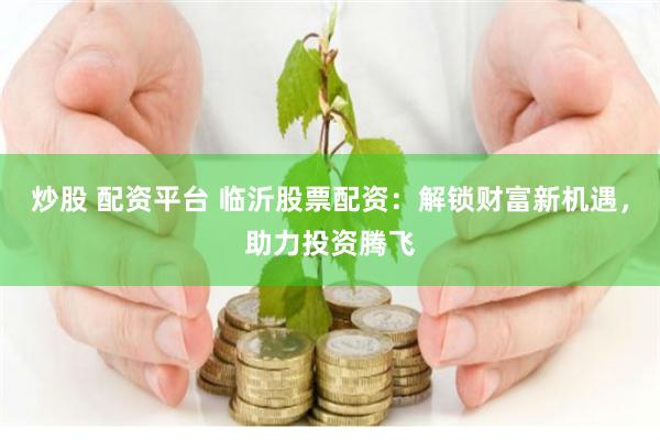 炒股 配资平台 临沂股票配资：解锁财富新机遇，助力投资腾飞