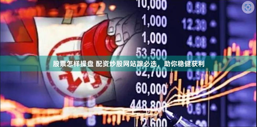 股票怎样操盘 配资炒股网站蹿必选，助你稳健获利