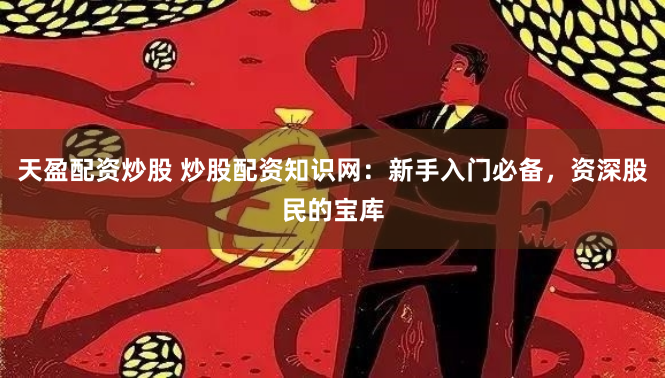 天盈配资炒股 炒股配资知识网：新手入门必备，资深股民的宝库