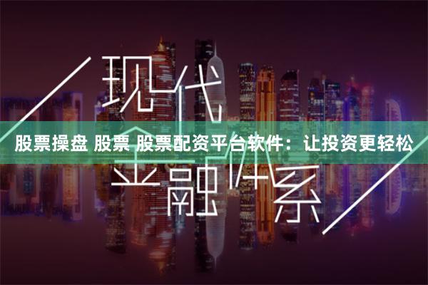 股票操盘 股票 股票配资平台软件：让投资更轻松