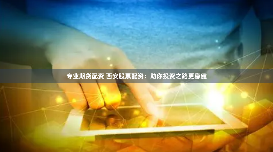 专业期货配资 西安股票配资：助你投资之路更稳健