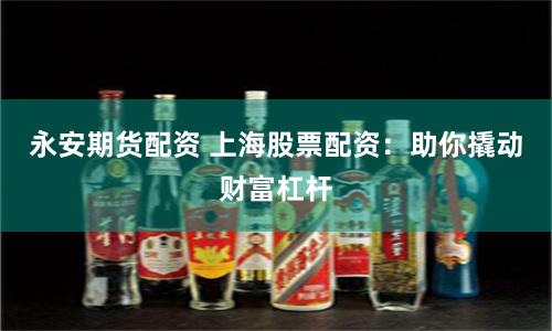 永安期货配资 上海股票配资：助你撬动财富杠杆
