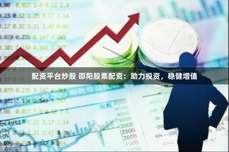 配资平台炒股 邵阳股票配资：助力投资，稳健增值