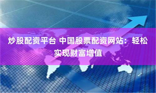 炒股配资平台 中国股票配资网站：轻松实现财富增值