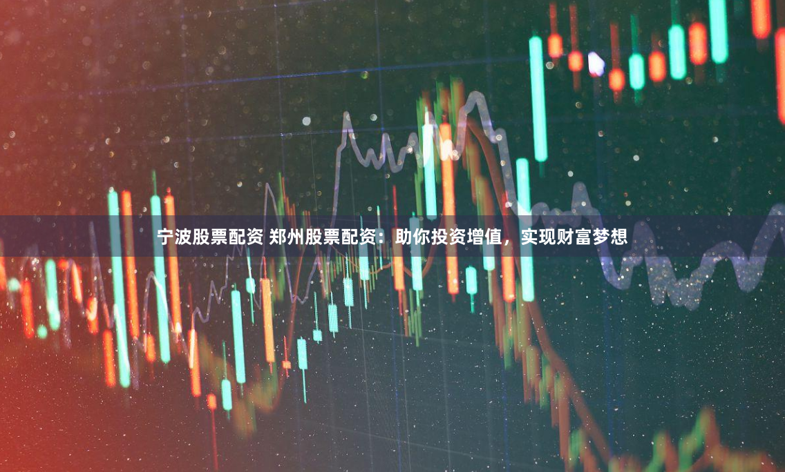 宁波股票配资 郑州股票配资：助你投资增值，实现财富梦想