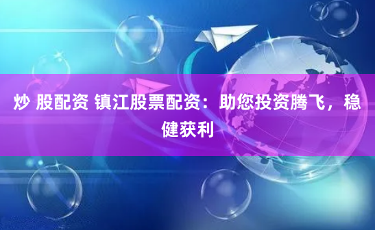 炒 股配资 镇江股票配资：助您投资腾飞，稳健获利