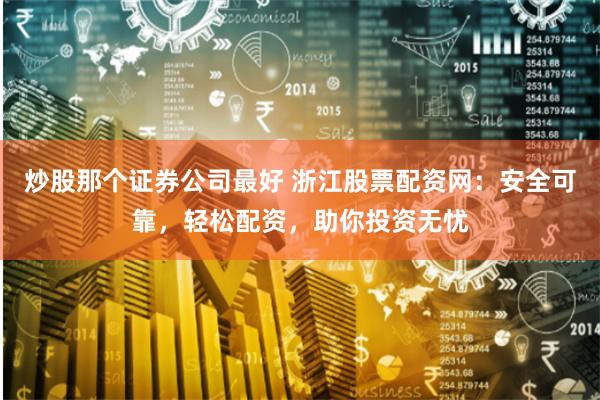炒股那个证券公司最好 浙江股票配资网：安全可靠，轻松配资，助你投资无忧