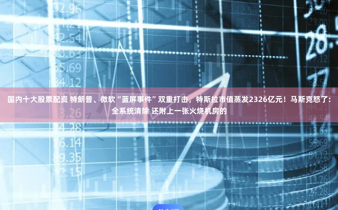 国内十大股票配资 特朗普、微软“蓝屏事件”双重打击，特斯拉市值蒸发2326亿元！马斯克怒了:全系统清除 还附上一张火烧机房的