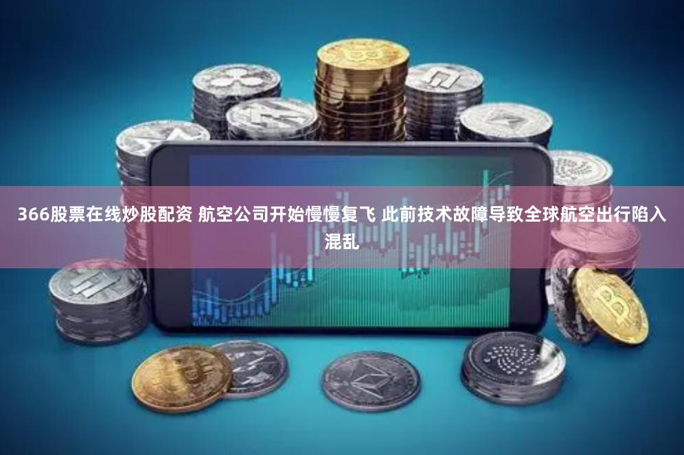 366股票在线炒股配资 航空公司开始慢慢复飞 此前技术故障导致全球航空出行陷入混乱