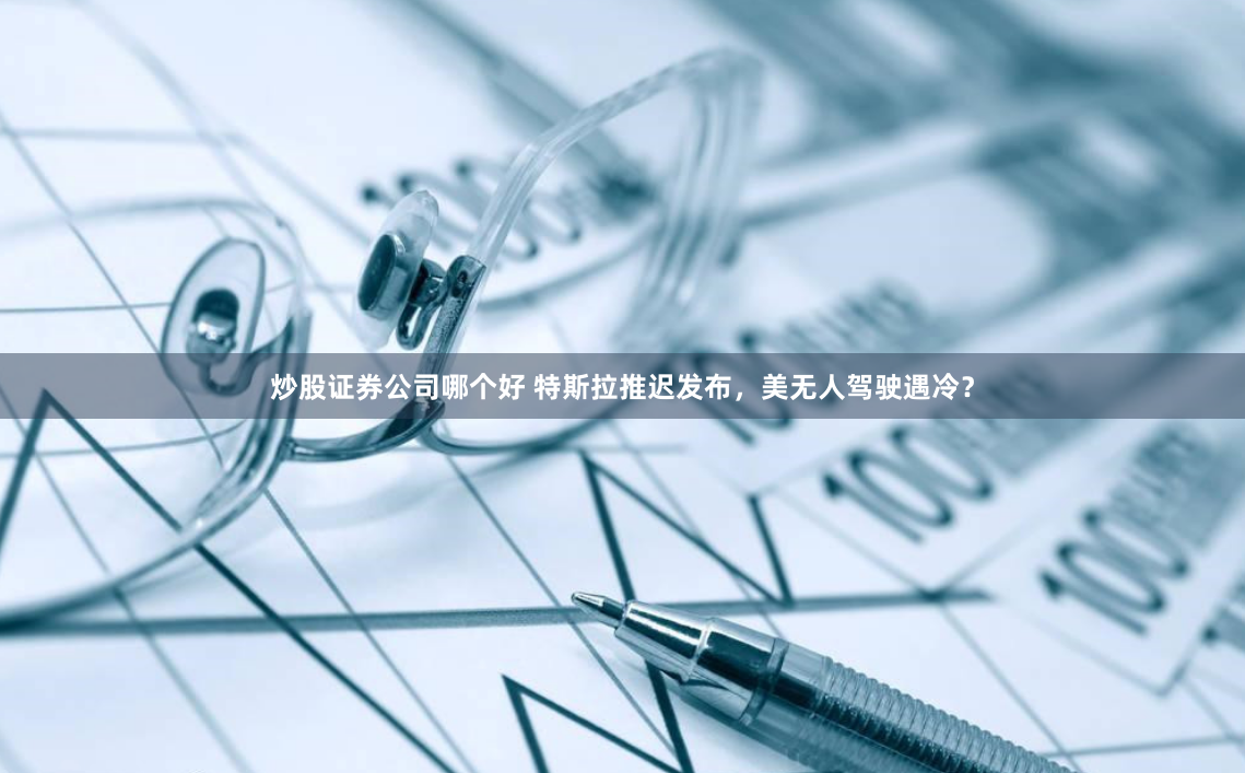 炒股证券公司哪个好 特斯拉推迟发布，美无人驾驶遇冷？
