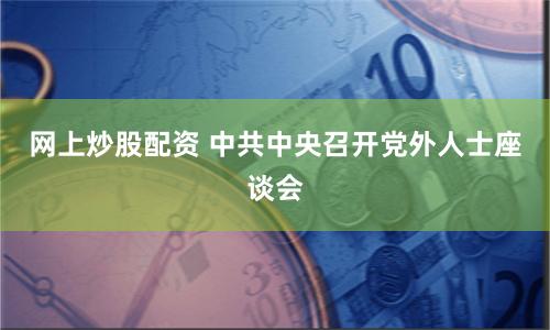 网上炒股配资 中共中央召开党外人士座谈会