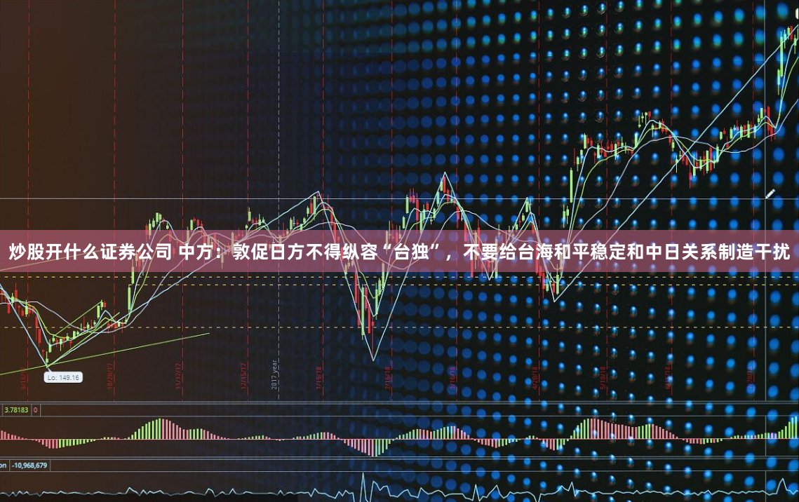炒股开什么证券公司 中方：敦促日方不得纵容“台独”，不要给台海和平稳定和中日关系制造干扰