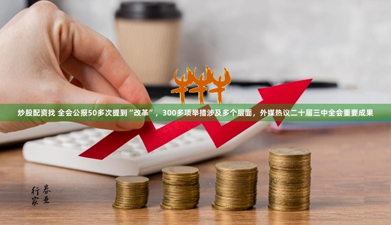 炒股配资找 全会公报50多次提到“改革”，300多项举措涉及多个层面，外媒热议二十届三中全会重要成果