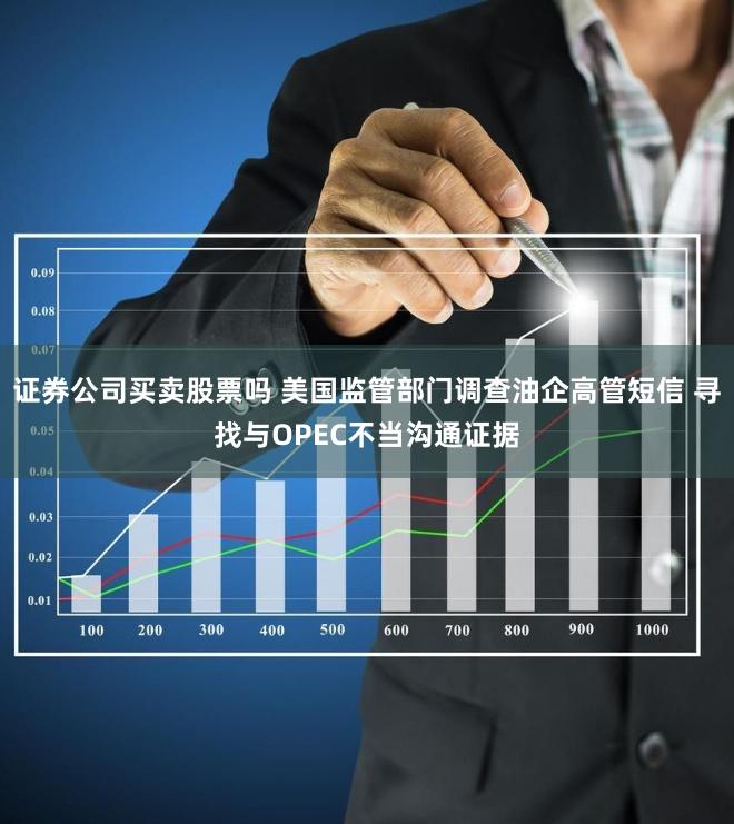 证券公司买卖股票吗 美国监管部门调查油企高管短信 寻找与OPEC不当沟通证据