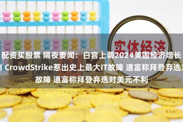 配资买股票 隔夜要闻：白宫上调2024美国经济增长和通胀预测 CrowdStrike惹出史上最大IT故障 道富称拜登弃选对美元不利