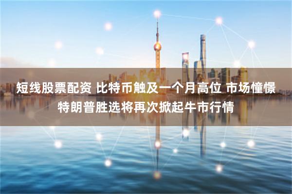短线股票配资 比特币触及一个月高位 市场憧憬特朗普胜选将再次掀起牛市行情